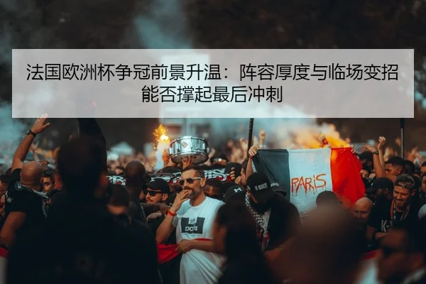 法国欧洲杯争冠前景升温：阵容厚度与临场变招能否撑起最后冲刺